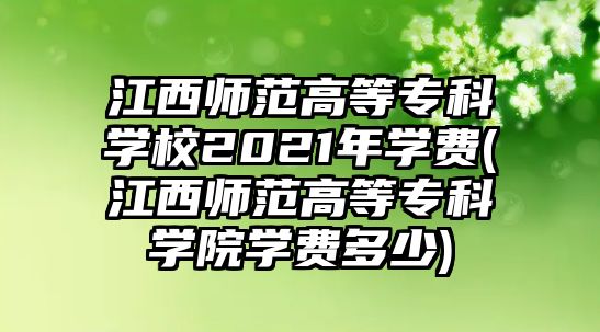 江西師范高等專科學(xué)校2021年學(xué)費(fèi)(江西師范高等專科學(xué)院學(xué)費(fèi)多少)