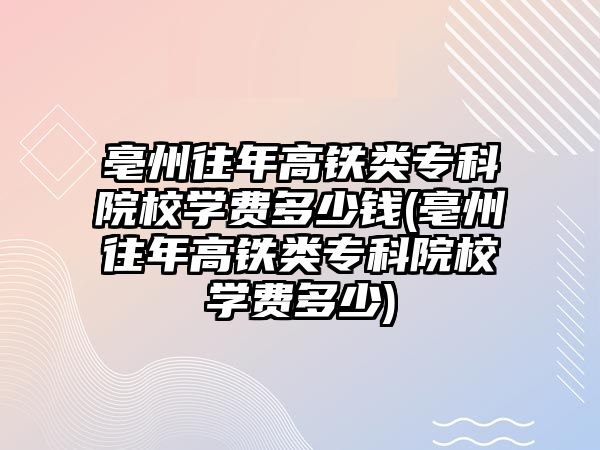 亳州往年高鐵類專科院校學費多少錢(亳州往年高鐵類專科院校學費多少)