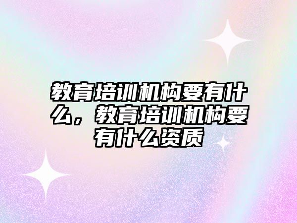 教育培訓(xùn)機構(gòu)要有什么，教育培訓(xùn)機構(gòu)要有什么資質(zhì)