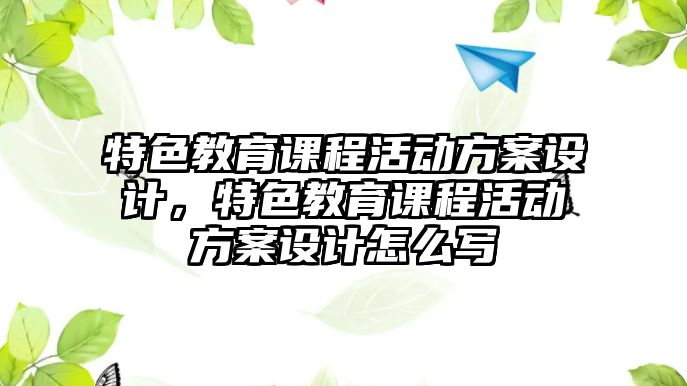 特色教育課程活動(dòng)方案設(shè)計(jì)，特色教育課程活動(dòng)方案設(shè)計(jì)怎么寫(xiě)