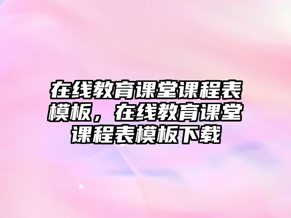 在線教育課堂課程表模板，在線教育課堂課程表模板下載