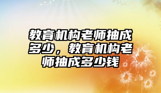 教育機(jī)構(gòu)老師抽成多少，教育機(jī)構(gòu)老師抽成多少錢