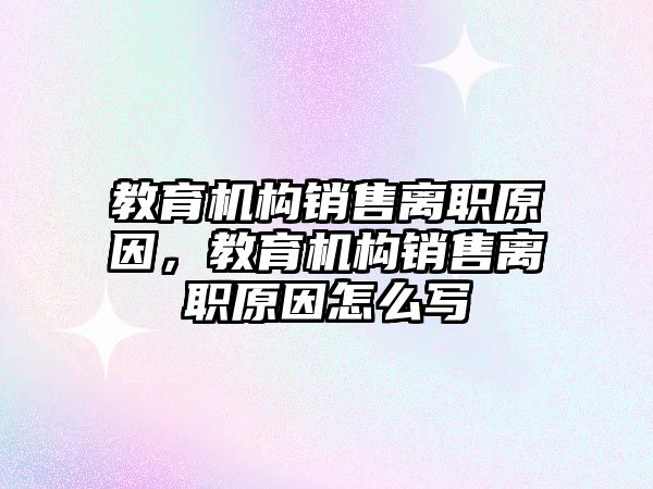 教育機構(gòu)銷售離職原因，教育機構(gòu)銷售離職原因怎么寫