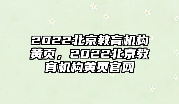 2022北京教育機(jī)構(gòu)黃頁(yè)，2022北京教育機(jī)構(gòu)黃頁(yè)官網(wǎng)