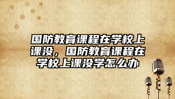 國防教育課程在學(xué)校上課沒，國防教育課程在學(xué)校上課沒學(xué)怎么辦