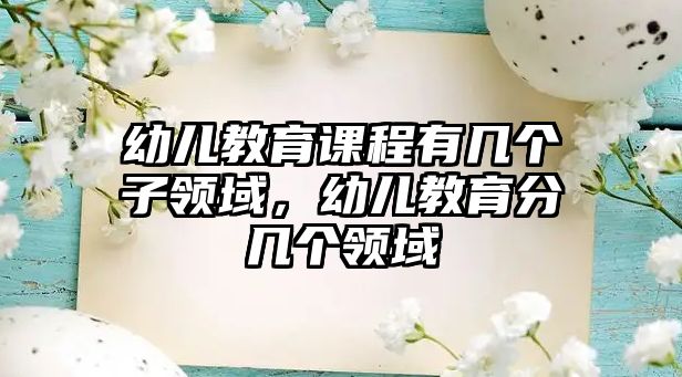 幼兒教育課程有幾個(gè)子領(lǐng)域，幼兒教育分幾個(gè)領(lǐng)域