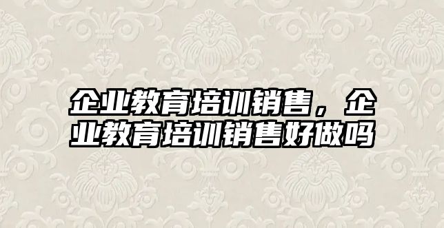 企業(yè)教育培訓(xùn)銷售，企業(yè)教育培訓(xùn)銷售好做嗎