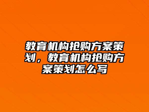 教育機構(gòu)搶購方案策劃，教育機構(gòu)搶購方案策劃怎么寫