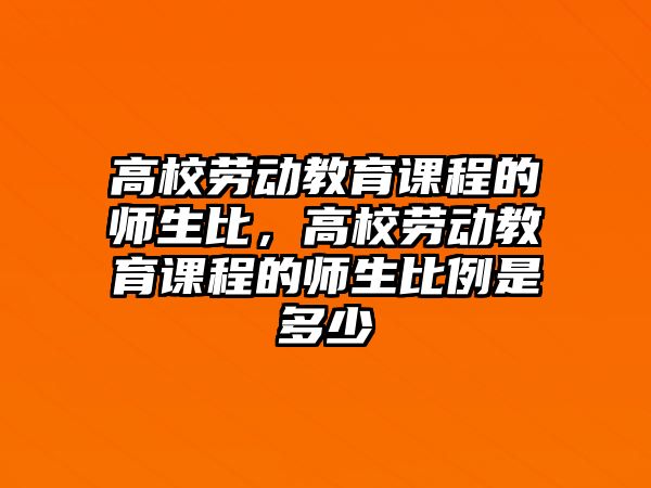 高校勞動(dòng)教育課程的師生比，高校勞動(dòng)教育課程的師生比例是多少