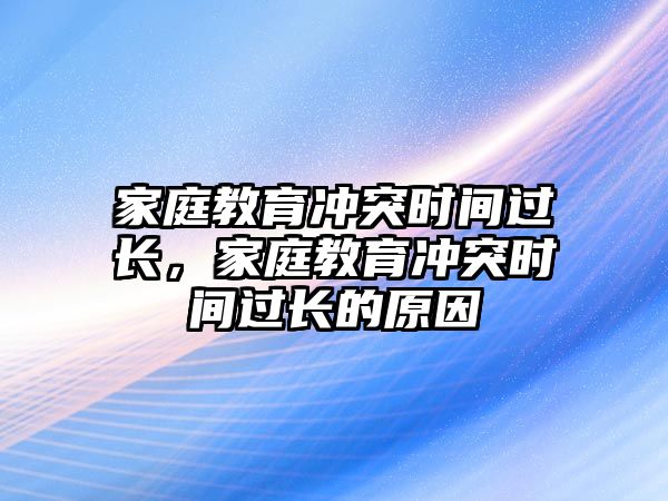 家庭教育沖突時間過長，家庭教育沖突時間過長的原因