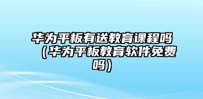 華為平板有送教育課程嗎（華為平板教育軟件免費(fèi)嗎）