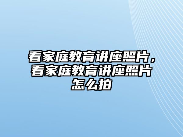 看家庭教育講座照片，看家庭教育講座照片怎么拍