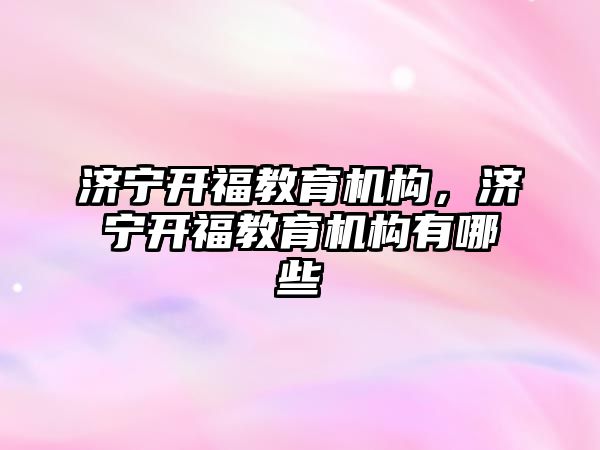 濟寧開福教育機構(gòu)，濟寧開福教育機構(gòu)有哪些