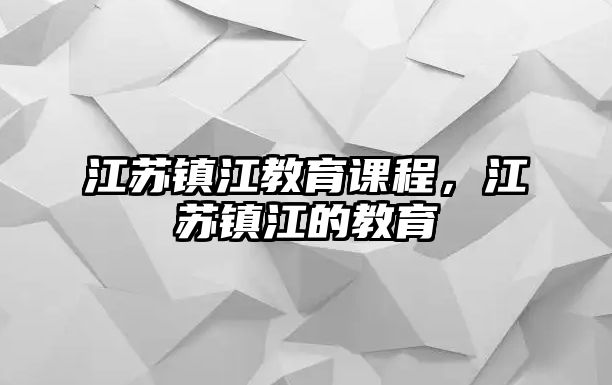 江蘇鎮(zhèn)江教育課程，江蘇鎮(zhèn)江的教育