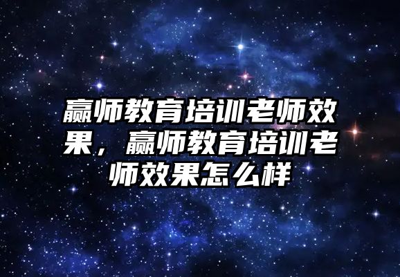 贏師教育培訓老師效果，贏師教育培訓老師效果怎么樣