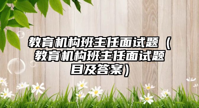 教育機構(gòu)班主任面試題（教育機構(gòu)班主任面試題目及答案）