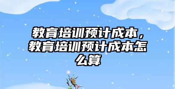 教育培訓預計成本，教育培訓預計成本怎么算