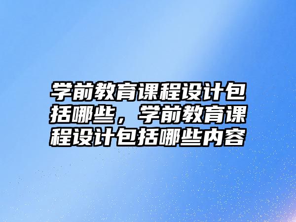 學前教育課程設計包括哪些，學前教育課程設計包括哪些內容