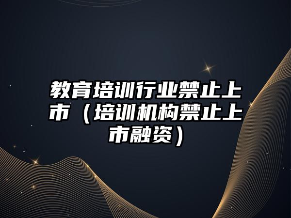 教育培訓行業(yè)禁止上市（培訓機構禁止上市融資）