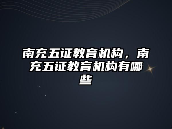 南充五證教育機構(gòu)，南充五證教育機構(gòu)有哪些