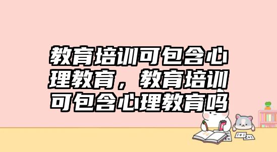 教育培訓(xùn)可包含心理教育，教育培訓(xùn)可包含心理教育嗎