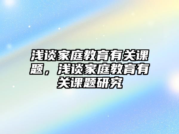 淺談家庭教育有關(guān)課題，淺談家庭教育有關(guān)課題研究