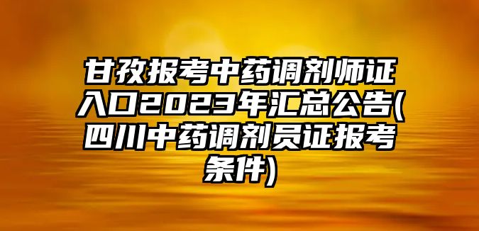 甘孜報考中藥調(diào)劑師證入口2023年匯總公告(四川中藥調(diào)劑員證報考條件)