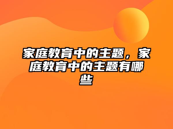 家庭教育中的主題，家庭教育中的主題有哪些