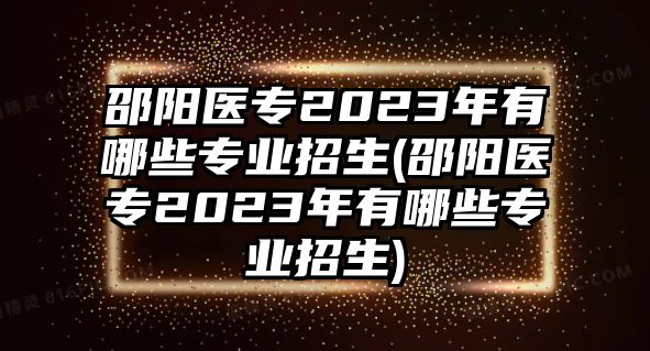 邵陽醫(yī)專2023年有哪些專業(yè)招生(邵陽醫(yī)專2023年有哪些專業(yè)招生)