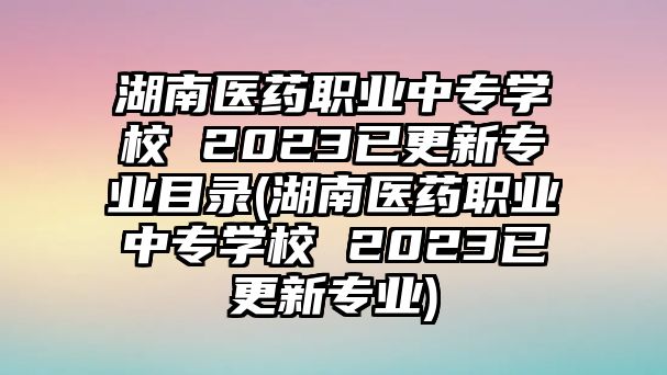 湖南醫(yī)藥職業(yè)中專學(xué)校 2023已更新專業(yè)目錄(湖南醫(yī)藥職業(yè)中專學(xué)校 2023已更新專業(yè))