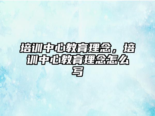 培訓(xùn)中心教育理念，培訓(xùn)中心教育理念怎么寫