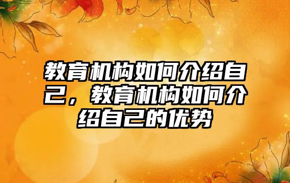 教育機構如何介紹自己，教育機構如何介紹自己的優(yōu)勢