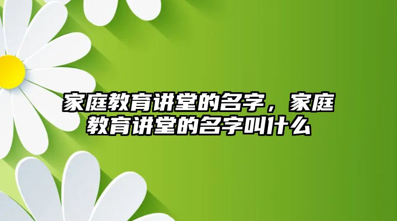 家庭教育講堂的名字，家庭教育講堂的名字叫什么