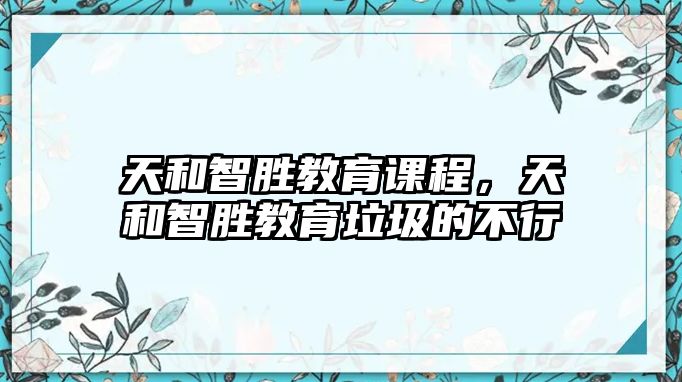 天和智勝教育課程，天和智勝教育垃圾的不行