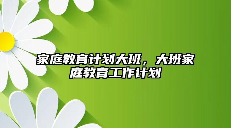 家庭教育計(jì)劃大班，大班家庭教育工作計(jì)劃