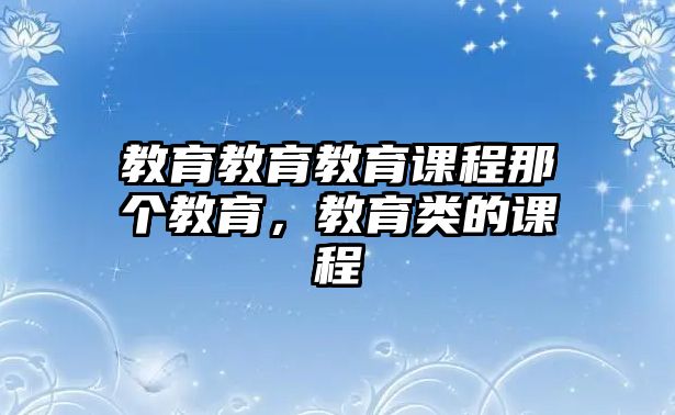 教育教育教育課程那個教育，教育類的課程