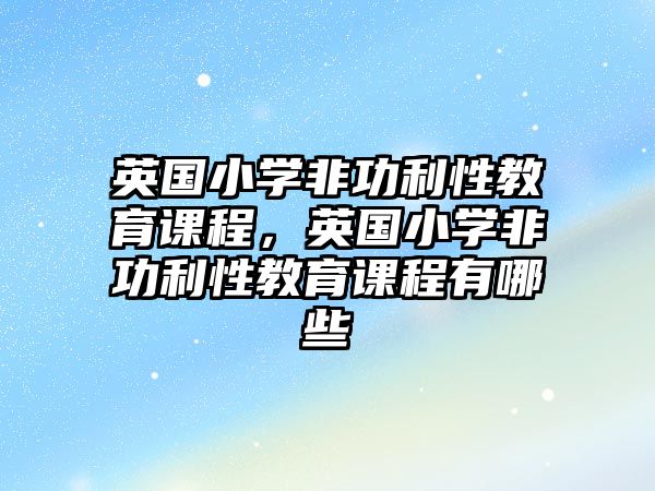 英國(guó)小學(xué)非功利性教育課程，英國(guó)小學(xué)非功利性教育課程有哪些