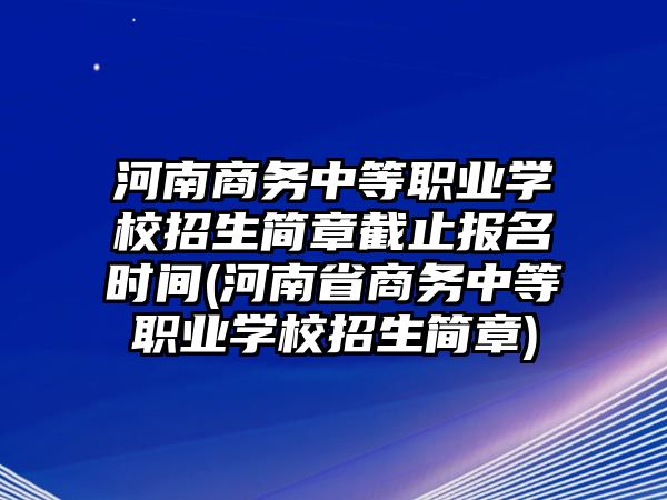 河南商務(wù)中等職業(yè)學(xué)校招生簡(jiǎn)章截止報(bào)名時(shí)間(河南省商務(wù)中等職業(yè)學(xué)校招生簡(jiǎn)章)