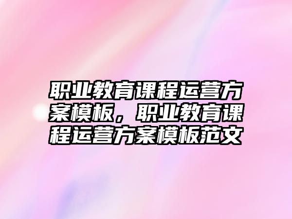 職業(yè)教育課程運營方案模板，職業(yè)教育課程運營方案模板范文