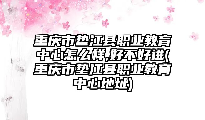 重慶市墊江縣職業(yè)教育中心怎么樣,好不好進(重慶市墊江縣職業(yè)教育中心地址)