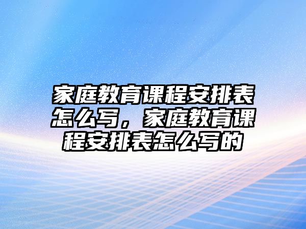 家庭教育課程安排表怎么寫，家庭教育課程安排表怎么寫的