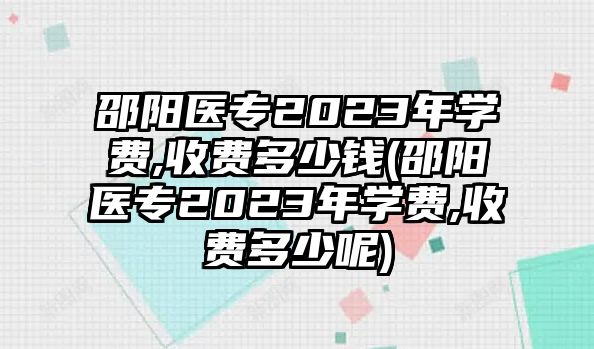 邵陽醫(yī)專2023年學(xué)費,收費多少錢(邵陽醫(yī)專2023年學(xué)費,收費多少呢)