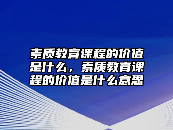 素質(zhì)教育課程的價(jià)值是什么，素質(zhì)教育課程的價(jià)值是什么意思