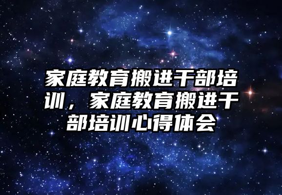 家庭教育搬進(jìn)干部培訓(xùn)，家庭教育搬進(jìn)干部培訓(xùn)心得體會(huì)