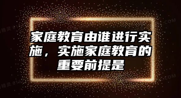 家庭教育由誰進行實施，實施家庭教育的重要前提是