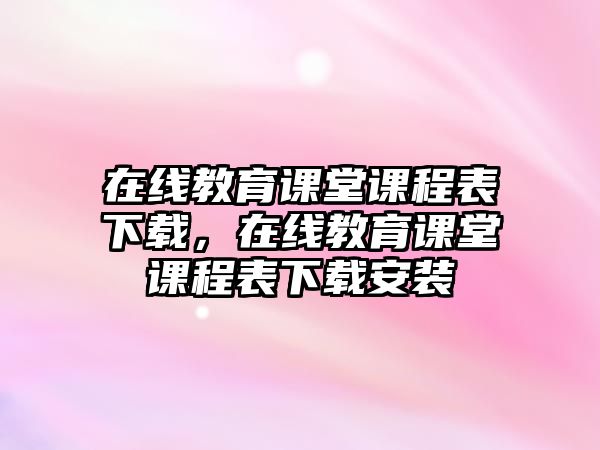 在線教育課堂課程表下載，在線教育課堂課程表下載安裝