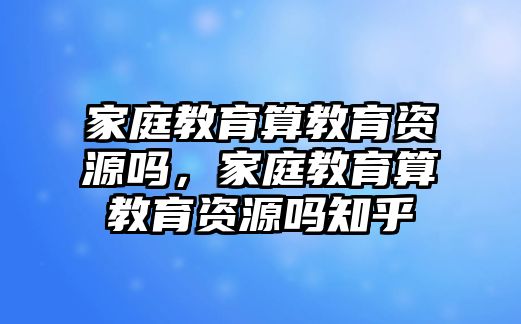 家庭教育算教育資源嗎，家庭教育算教育資源嗎知乎