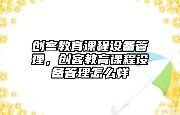 創(chuàng)客教育課程設(shè)備管理，創(chuàng)客教育課程設(shè)備管理怎么樣