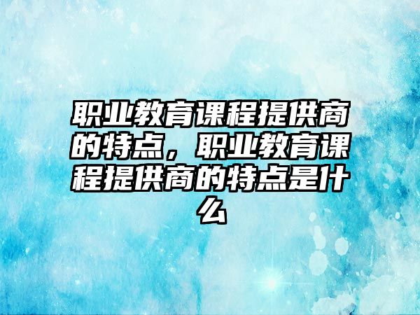 職業(yè)教育課程提供商的特點(diǎn)，職業(yè)教育課程提供商的特點(diǎn)是什么