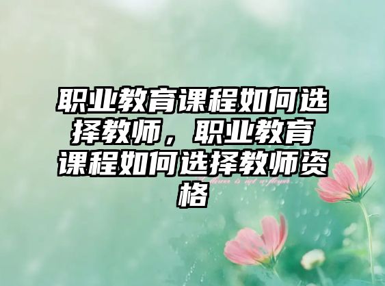 職業(yè)教育課程如何選擇教師，職業(yè)教育課程如何選擇教師資格